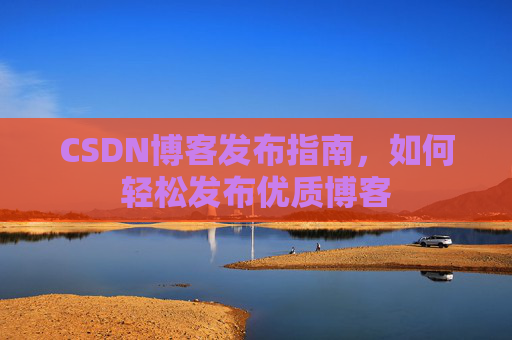 CSDN博客发布指南，如何轻松发布优质博客
